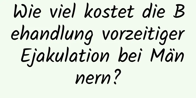 Wie viel kostet die Behandlung vorzeitiger Ejakulation bei Männern?