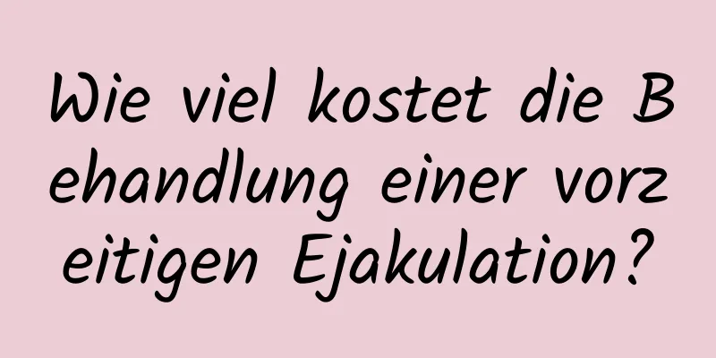 Wie viel kostet die Behandlung einer vorzeitigen Ejakulation?