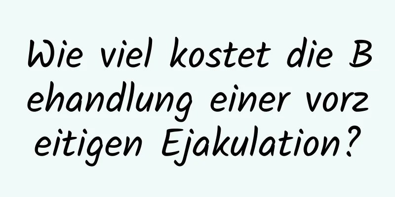 Wie viel kostet die Behandlung einer vorzeitigen Ejakulation?