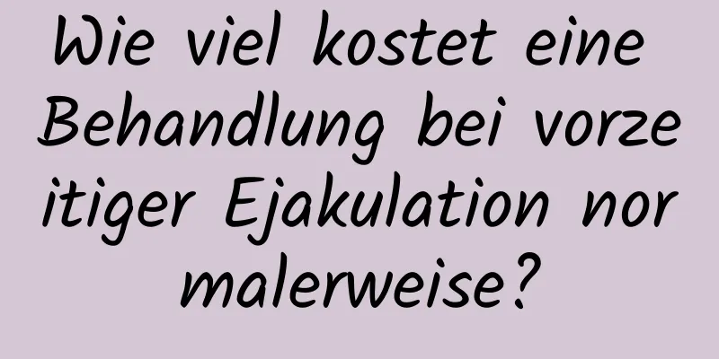 Wie viel kostet eine Behandlung bei vorzeitiger Ejakulation normalerweise?