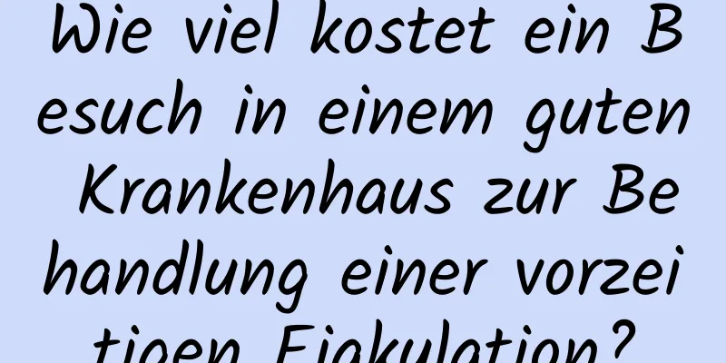 Wie viel kostet ein Besuch in einem guten Krankenhaus zur Behandlung einer vorzeitigen Ejakulation?