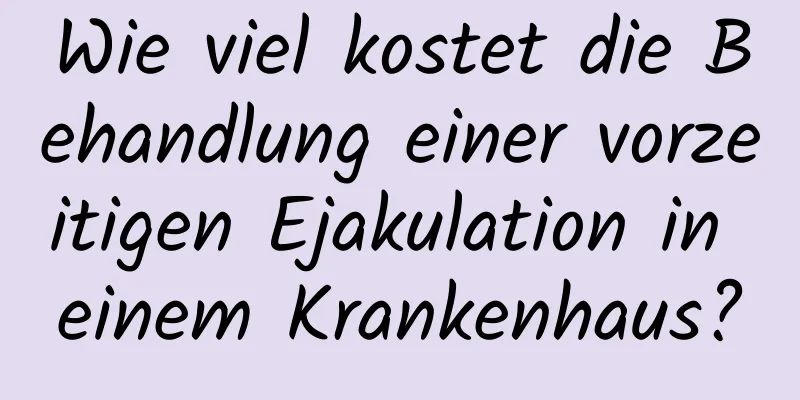 Wie viel kostet die Behandlung einer vorzeitigen Ejakulation in einem Krankenhaus?