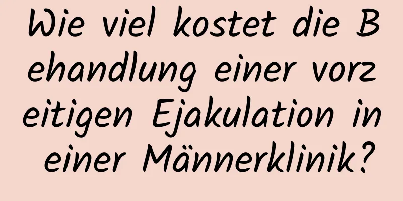 Wie viel kostet die Behandlung einer vorzeitigen Ejakulation in einer Männerklinik?