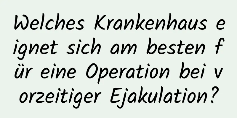 Welches Krankenhaus eignet sich am besten für eine Operation bei vorzeitiger Ejakulation?