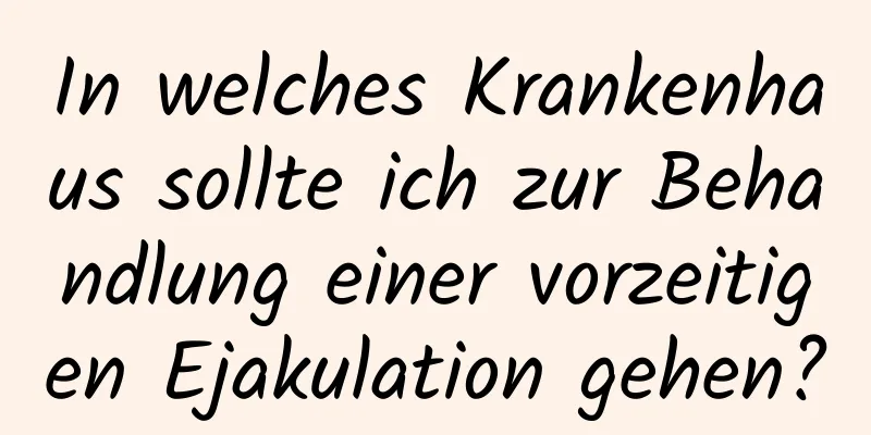 In welches Krankenhaus sollte ich zur Behandlung einer vorzeitigen Ejakulation gehen?