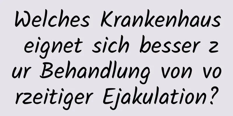 Welches Krankenhaus eignet sich besser zur Behandlung von vorzeitiger Ejakulation?