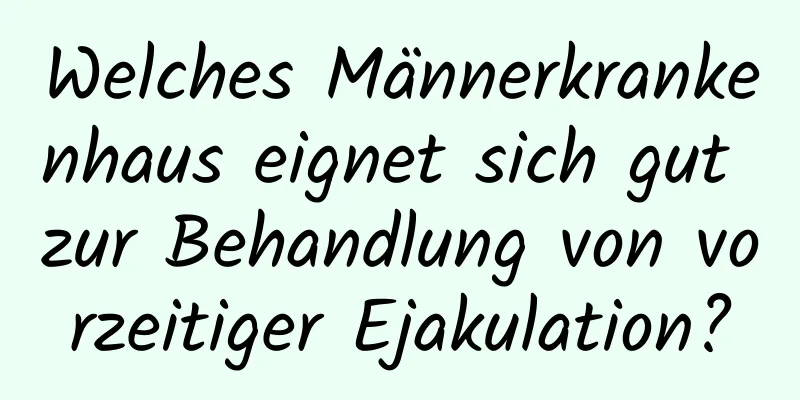 Welches Männerkrankenhaus eignet sich gut zur Behandlung von vorzeitiger Ejakulation?