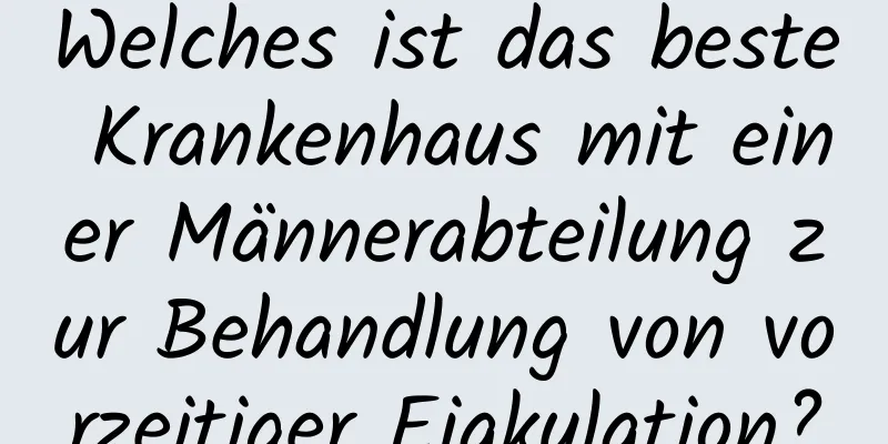 Welches ist das beste Krankenhaus mit einer Männerabteilung zur Behandlung von vorzeitiger Ejakulation?