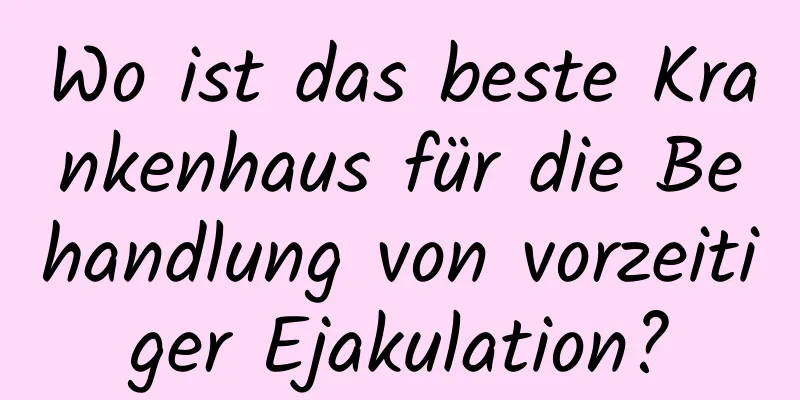 Wo ist das beste Krankenhaus für die Behandlung von vorzeitiger Ejakulation?