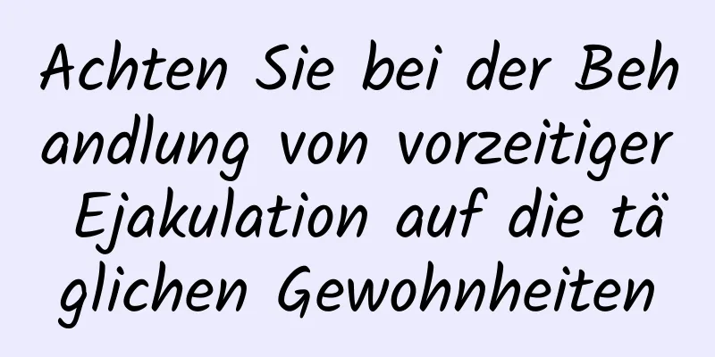 Achten Sie bei der Behandlung von vorzeitiger Ejakulation auf die täglichen Gewohnheiten