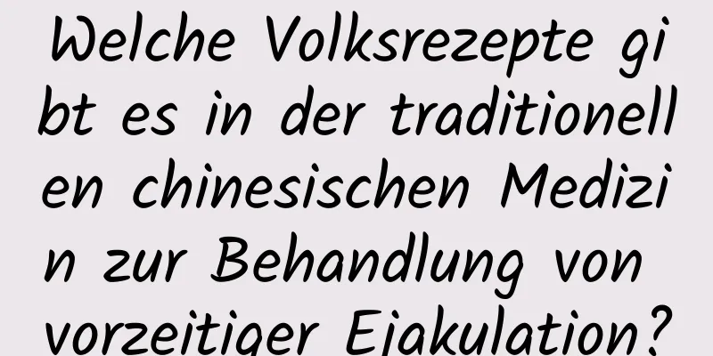 Welche Volksrezepte gibt es in der traditionellen chinesischen Medizin zur Behandlung von vorzeitiger Ejakulation?