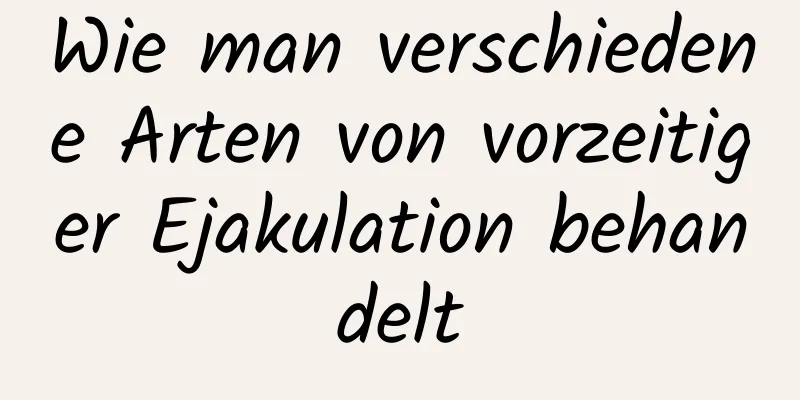 Wie man verschiedene Arten von vorzeitiger Ejakulation behandelt