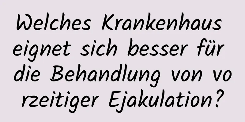 Welches Krankenhaus eignet sich besser für die Behandlung von vorzeitiger Ejakulation?