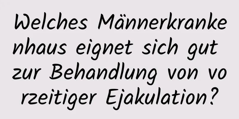 Welches Männerkrankenhaus eignet sich gut zur Behandlung von vorzeitiger Ejakulation?