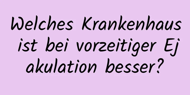 Welches Krankenhaus ist bei vorzeitiger Ejakulation besser?