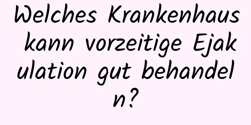 Welches Krankenhaus kann vorzeitige Ejakulation gut behandeln?