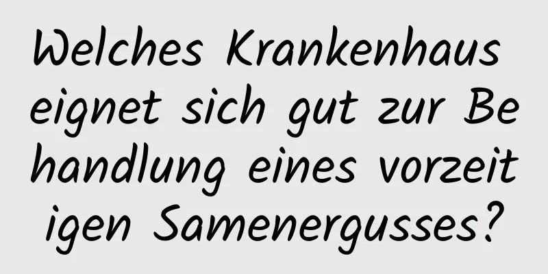 Welches Krankenhaus eignet sich gut zur Behandlung eines vorzeitigen Samenergusses?