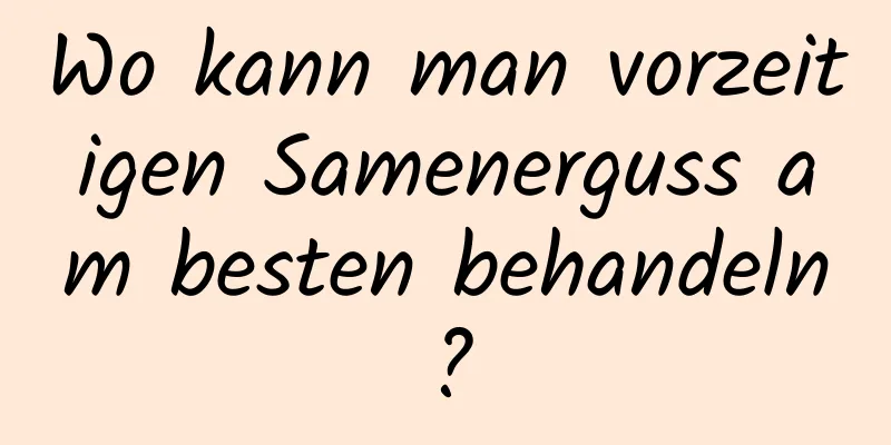 Wo kann man vorzeitigen Samenerguss am besten behandeln?