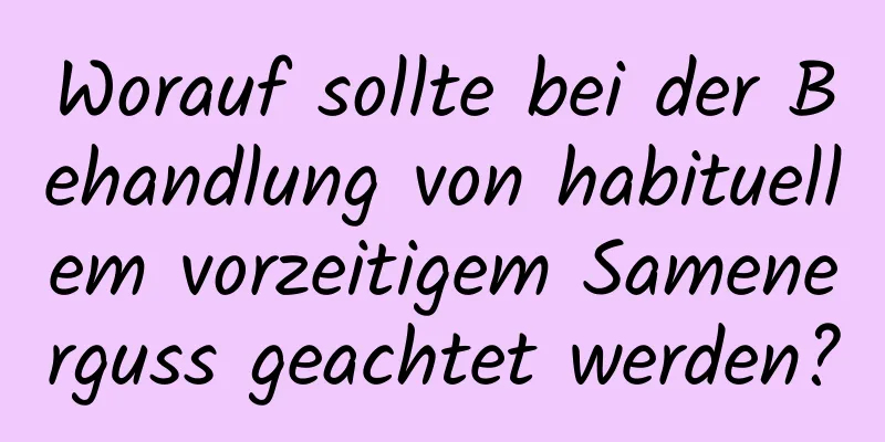 Worauf sollte bei der Behandlung von habituellem vorzeitigem Samenerguss geachtet werden?