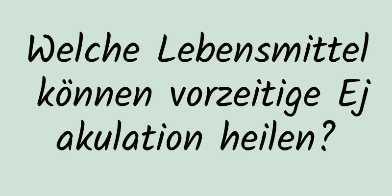 Welche Lebensmittel können vorzeitige Ejakulation heilen?