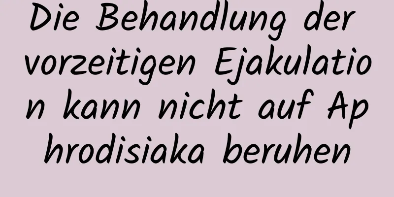 Die Behandlung der vorzeitigen Ejakulation kann nicht auf Aphrodisiaka beruhen