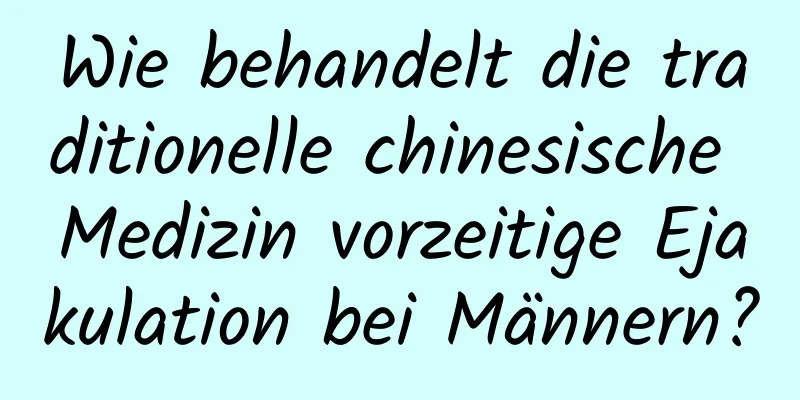 Wie behandelt die traditionelle chinesische Medizin vorzeitige Ejakulation bei Männern?