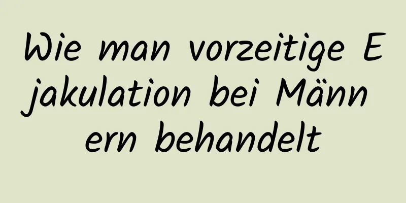 Wie man vorzeitige Ejakulation bei Männern behandelt