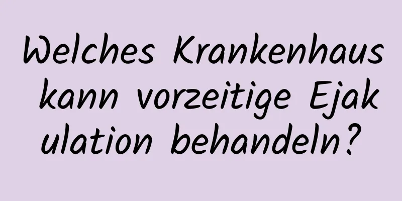 Welches Krankenhaus kann vorzeitige Ejakulation behandeln?