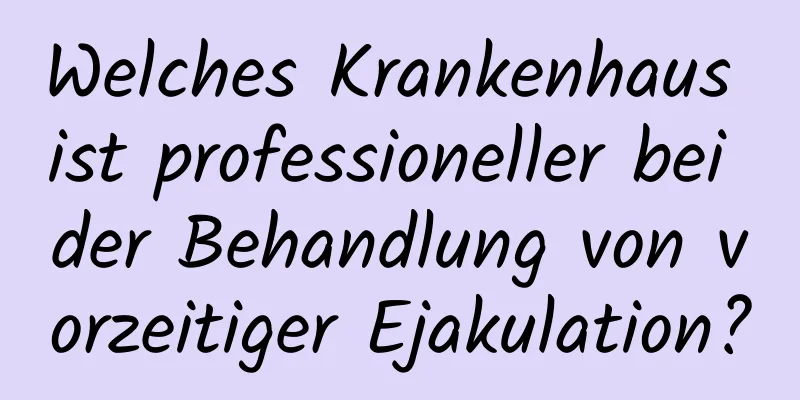 Welches Krankenhaus ist professioneller bei der Behandlung von vorzeitiger Ejakulation?