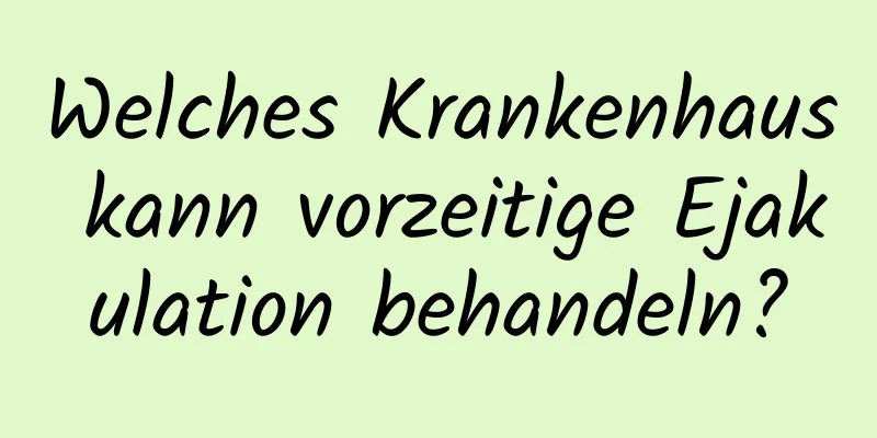 Welches Krankenhaus kann vorzeitige Ejakulation behandeln?