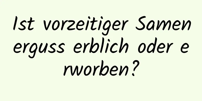 Ist vorzeitiger Samenerguss erblich oder erworben?