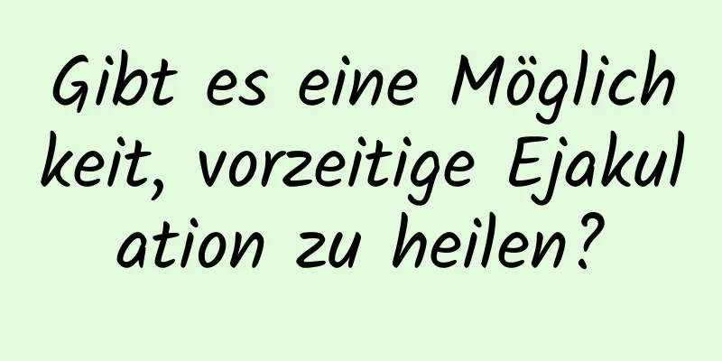 Gibt es eine Möglichkeit, vorzeitige Ejakulation zu heilen?