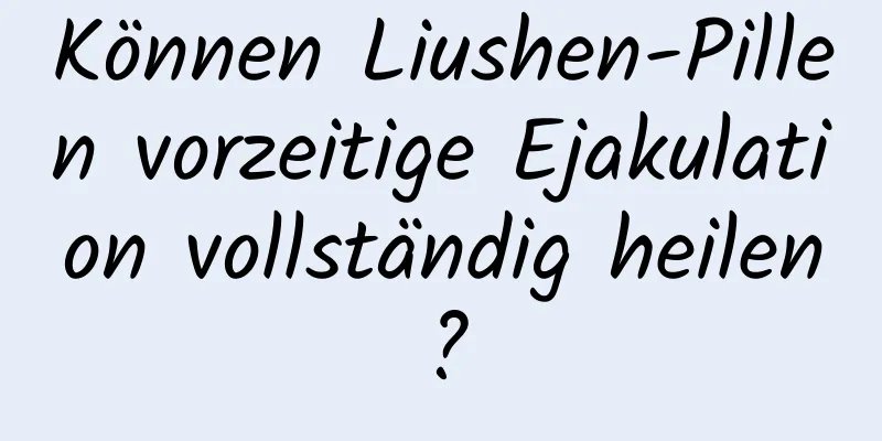 Können Liushen-Pillen vorzeitige Ejakulation vollständig heilen?