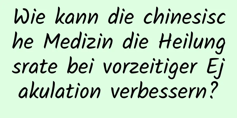 Wie kann die chinesische Medizin die Heilungsrate bei vorzeitiger Ejakulation verbessern?