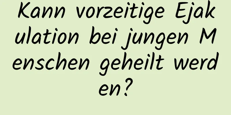 Kann vorzeitige Ejakulation bei jungen Menschen geheilt werden?