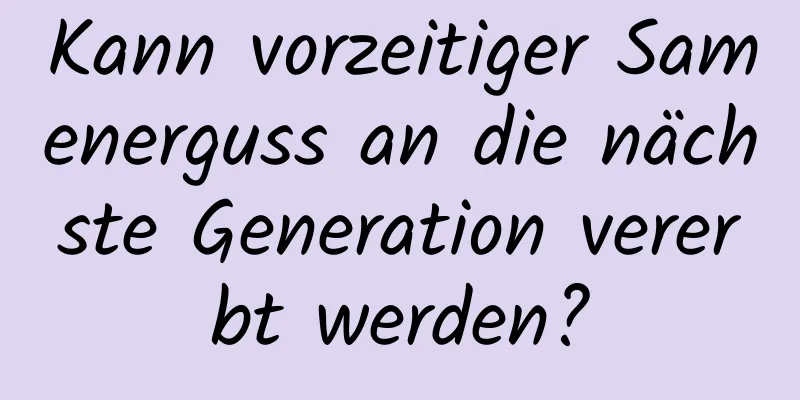 Kann vorzeitiger Samenerguss an die nächste Generation vererbt werden?