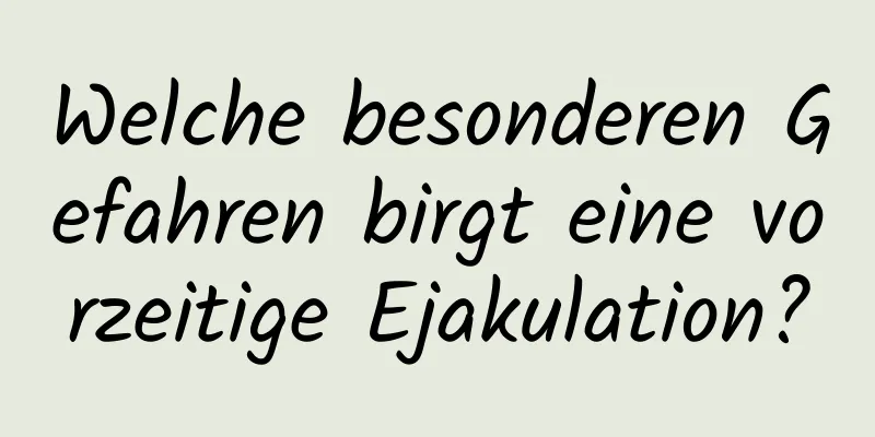 Welche besonderen Gefahren birgt eine vorzeitige Ejakulation?