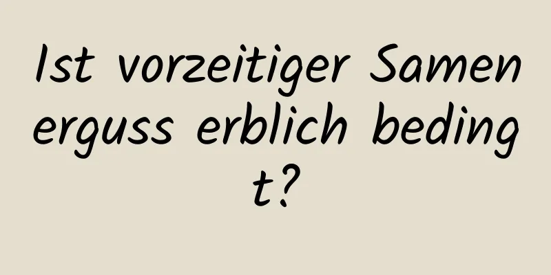 Ist vorzeitiger Samenerguss erblich bedingt?