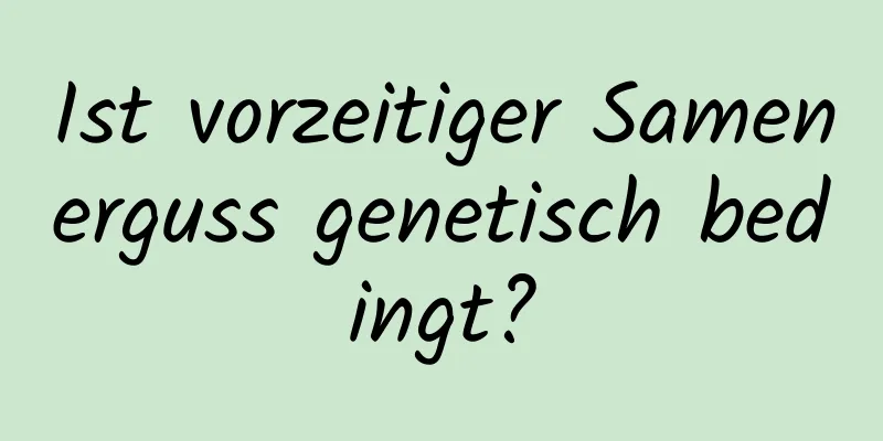 Ist vorzeitiger Samenerguss genetisch bedingt?