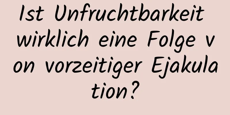 Ist Unfruchtbarkeit wirklich eine Folge von vorzeitiger Ejakulation?