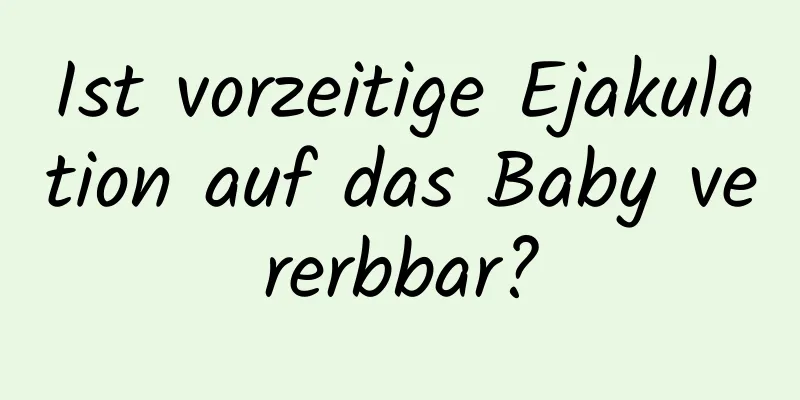 Ist vorzeitige Ejakulation auf das Baby vererbbar?