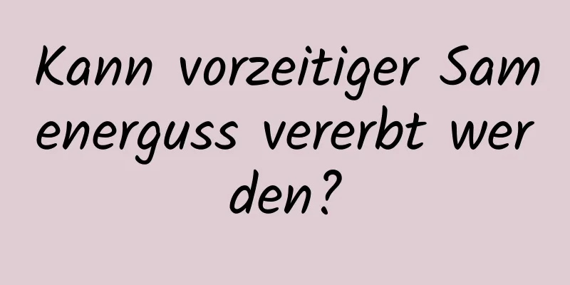 Kann vorzeitiger Samenerguss vererbt werden?