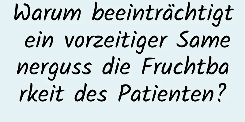 Warum beeinträchtigt ein vorzeitiger Samenerguss die Fruchtbarkeit des Patienten?