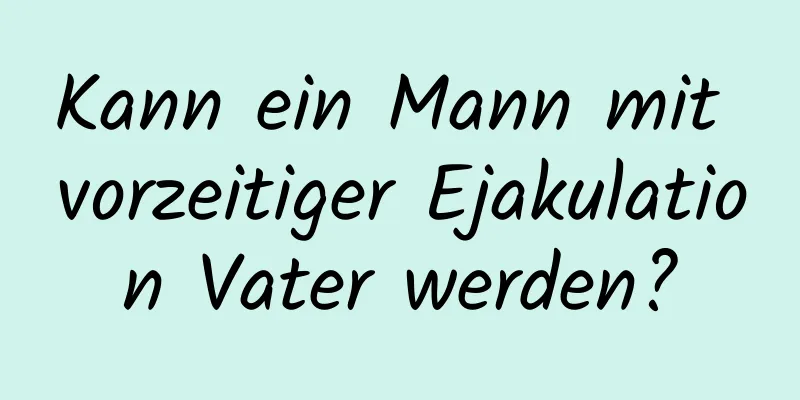 Kann ein Mann mit vorzeitiger Ejakulation Vater werden?