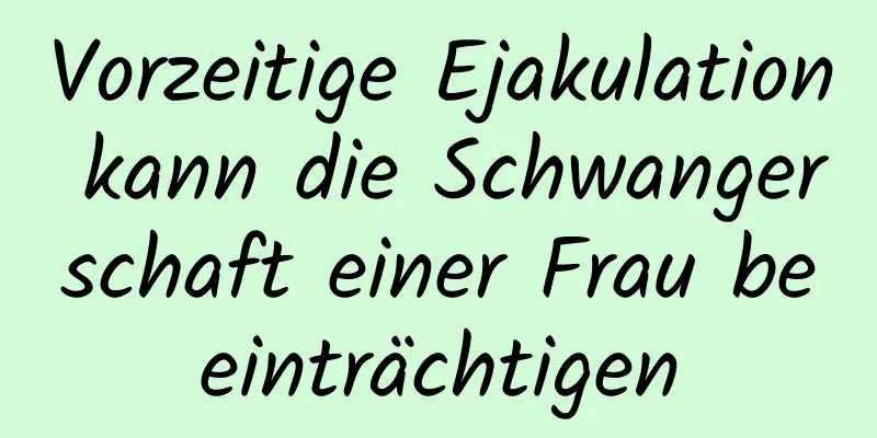 Vorzeitige Ejakulation kann die Schwangerschaft einer Frau beeinträchtigen