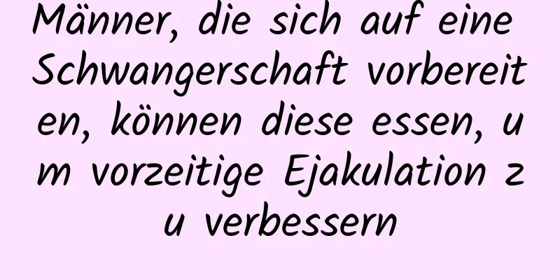 Männer, die sich auf eine Schwangerschaft vorbereiten, können diese essen, um vorzeitige Ejakulation zu verbessern