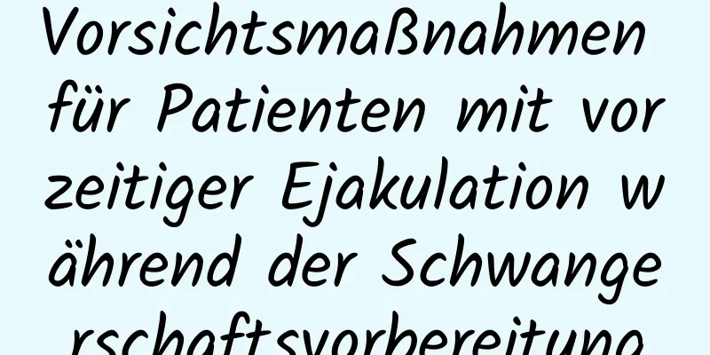 Vorsichtsmaßnahmen für Patienten mit vorzeitiger Ejakulation während der Schwangerschaftsvorbereitung