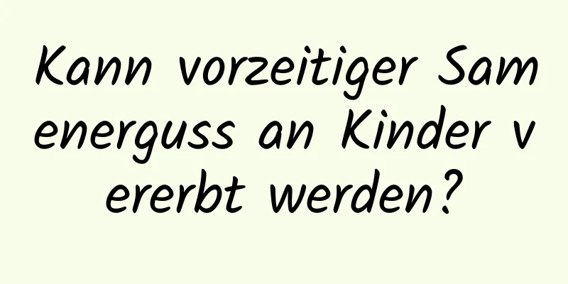 Kann vorzeitiger Samenerguss an Kinder vererbt werden?