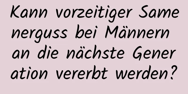 Kann vorzeitiger Samenerguss bei Männern an die nächste Generation vererbt werden?