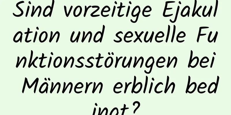 Sind vorzeitige Ejakulation und sexuelle Funktionsstörungen bei Männern erblich bedingt?